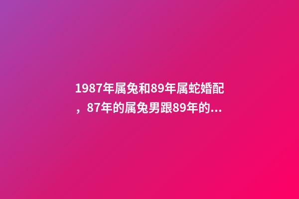 1987年属兔和89年属蛇婚配，87年的属兔男跟89年的属蛇女配吗？ 87年男兔和89年女蛇婚配，1987年的兔和1989年的蛇相配吗？-第1张-观点-玄机派